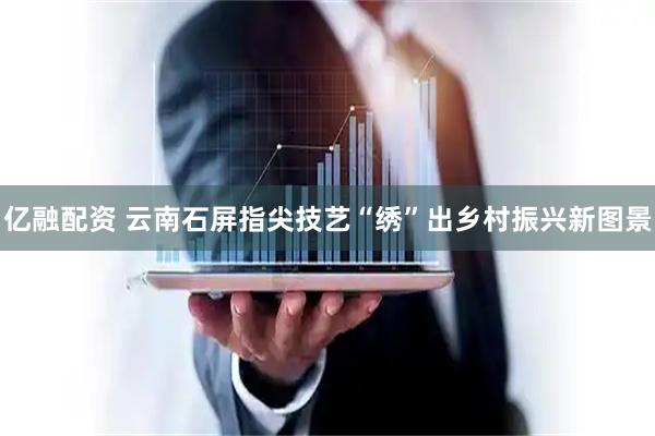 亿融配资 云南石屏指尖技艺“绣”出乡村振兴新图景