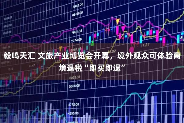 毅鸣天汇 文旅产业博览会开幕，境外观众可体验离境退税“即买即退”