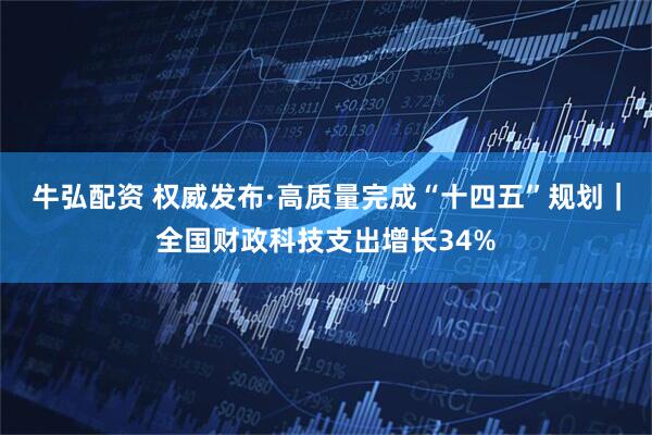 牛弘配资 权威发布·高质量完成“十四五”规划｜全国财政科技支出增长34%