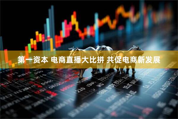 第一资本 电商直播大比拼&#32;共促电商新发展
