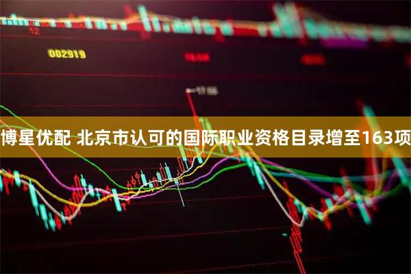 博星优配 北京市认可的国际职业资格目录增至163项