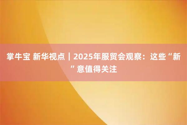 掌牛宝 新华视点｜2025年服贸会观察：这些“新”意值得关注