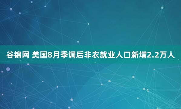 谷锦网 美国8月季调后非农就业人口新增2.2万人