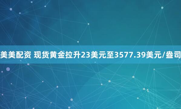 美美配资 现货黄金拉升23美元至3577.39美元/盎司