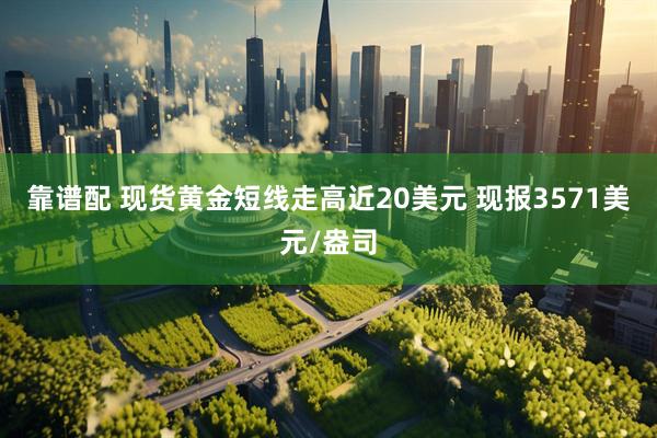靠谱配 现货黄金短线走高近20美元 现报3571美元/盎司