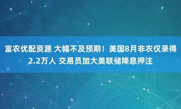 富农优配资源 大幅不及预期！美国8月非农仅录得2.2万人 交易员加大美联储降息押注
