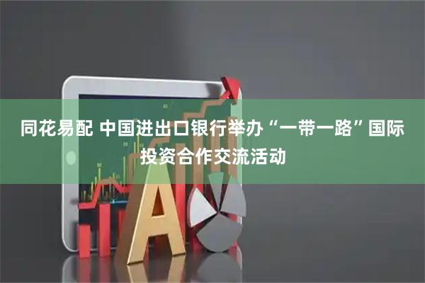 同花易配 中国进出口银行举办“一带一路”国际投资合作交流活动