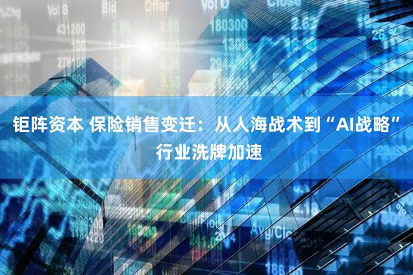 钜阵资本 保险销售变迁：从人海战术到“AI战略” 行业洗牌加速