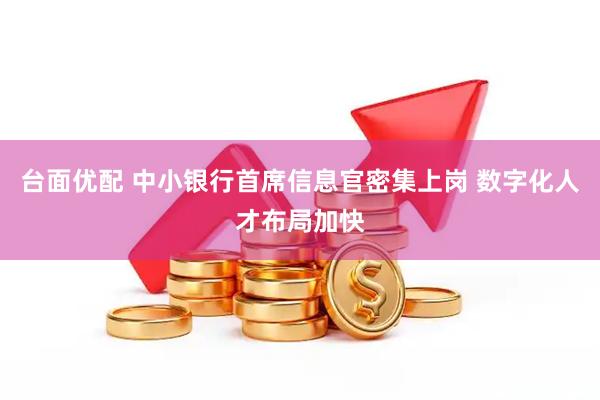台面优配 中小银行首席信息官密集上岗 数字化人才布局加快