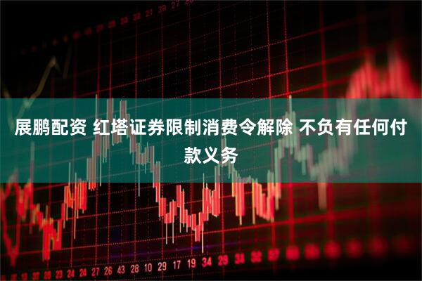 展鹏配资 红塔证券限制消费令解除 不负有任何付款义务