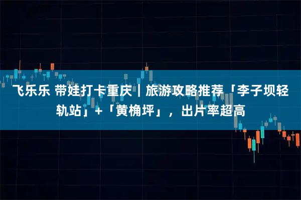升融配资 带娃打卡重庆｜旅游攻略推荐「李子坝轻轨站」+「黄桷坪」，出片率超高