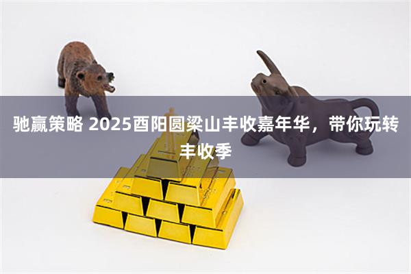 驰赢策略 2025酉阳圆梁山丰收嘉年华，带你玩转丰收季