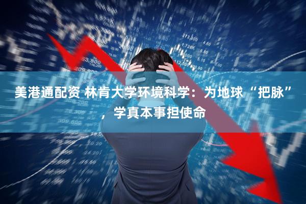 美港通配资 林肯大学环境科学：为地球 “把脉”，学真本事担使命