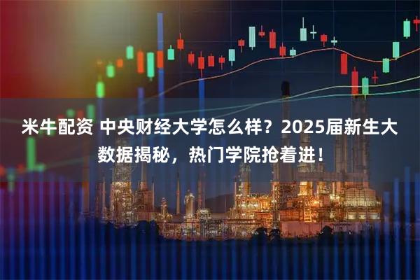 米牛配资 中央财经大学怎么样？2025届新生大数据揭秘，热门学院抢着进！
