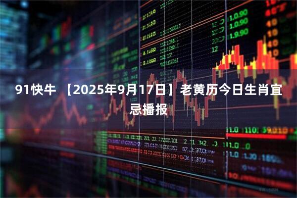91快牛 【2025年9月17日】老黄历今日生肖宜忌播报