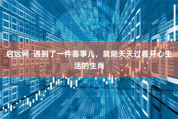 启远网  遇到了一件喜事儿，就能天天过着开心生活的生肖