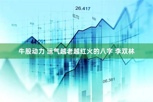 牛股动力 运气越老越红火的八字 李双林