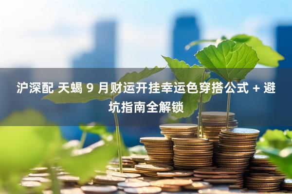 沪深配 天蝎 9 月财运开挂幸运色穿搭公式 + 避坑指南全解锁