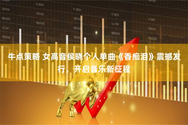 牛点策略 女高音侯晓个人单曲《香痴泪》震撼发行，开启音乐新征程