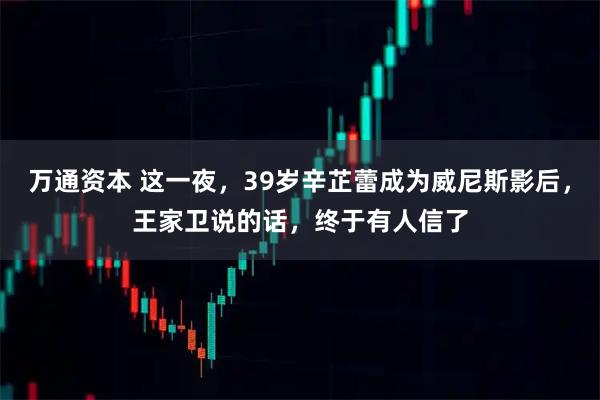万通资本 这一夜，39岁辛芷蕾成为威尼斯影后，王家卫说的话，终于有人信了