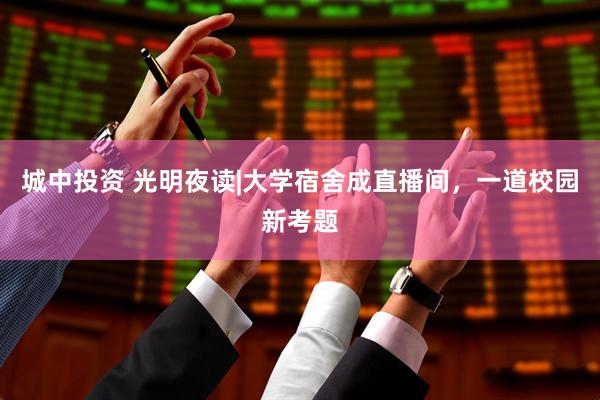 城中投资 光明夜读|大学宿舍成直播间，一道校园新考题