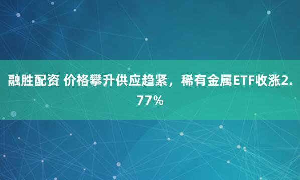融胜配资 价格攀升供应趋紧，稀有金属ETF收涨2.77%