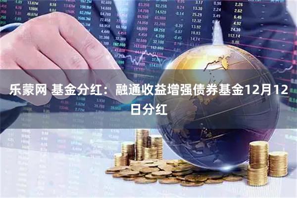乐蒙网 基金分红：融通收益增强债券基金12月12日分红