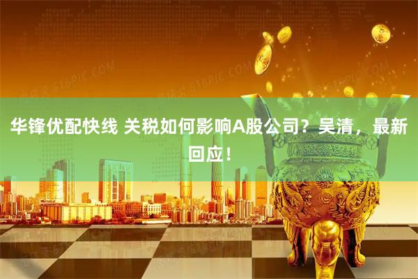 华锋优配快线 关税如何影响A股公司？吴清，最新回应！