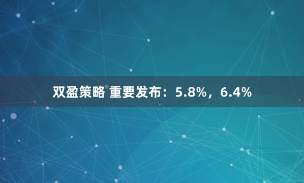 双盈策略 重要发布：5.8%，6.4%