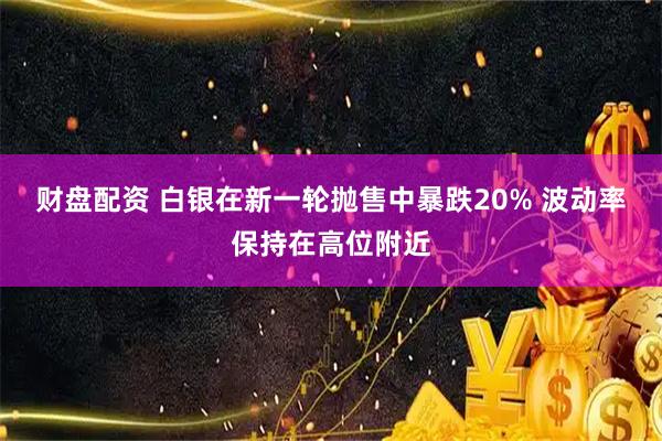 财盘配资 白银在新一轮抛售中暴跌20% 波动率保持在高位附近