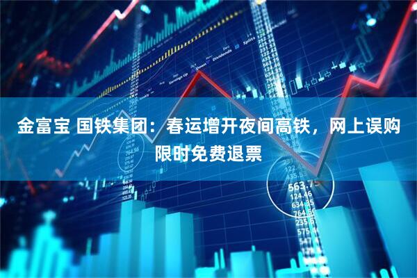金富宝 国铁集团：春运增开夜间高铁，网上误购限时免费退票