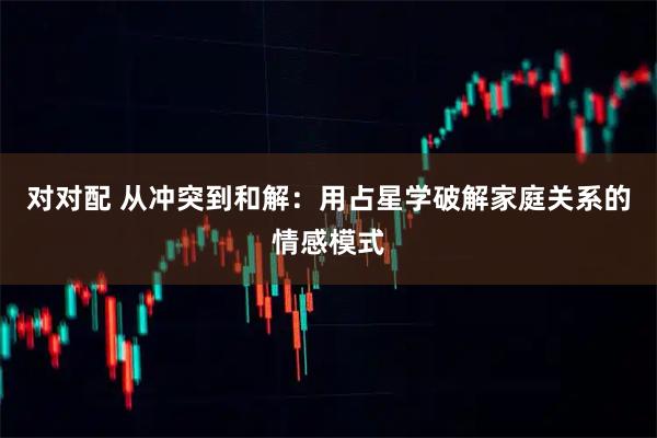 对对配 从冲突到和解：用占星学破解家庭关系的情感模式