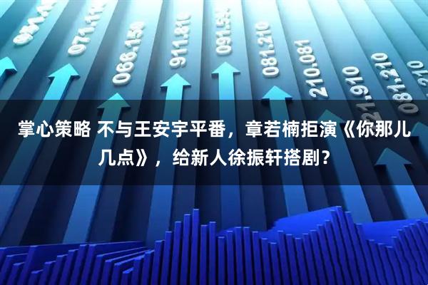 掌心策略 不与王安宇平番,章若楠拒演《你那儿几点》,给新人徐振轩搭剧?