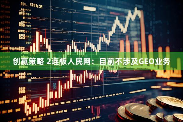 创赢策略 2连板人民网：目前不涉及GEO业务
