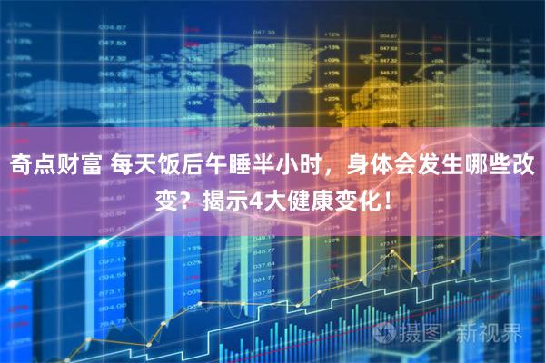 奇点财富 每天饭后午睡半小时，身体会发生哪些改变？揭示4大健康变化！