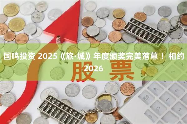 国鸣投资 2025《旅·城》年度颁奖完美落幕 ！相约2026