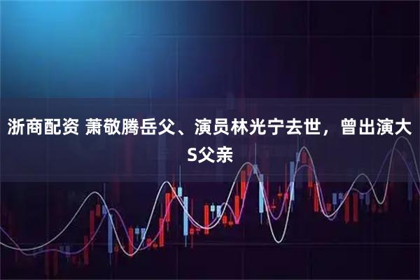 浙商配资 萧敬腾岳父、演员林光宁去世,曾出演大S父亲
