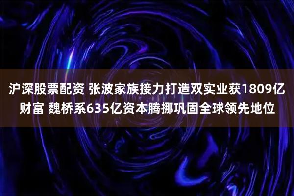 沪深股票配资 张波家族接力打造双实业获1809亿财富 魏桥系635亿资本腾挪巩固全球领先地位
