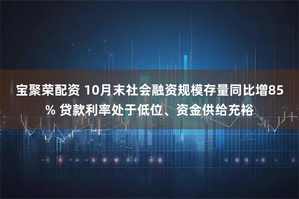 宝聚荣配资 10月末社会融资规模存量同比增85% 贷款利率处于低位、资金供给充裕