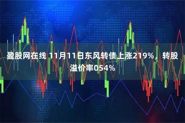 盈股网在线 11月11日东风转债上涨219%，转股溢价率054%