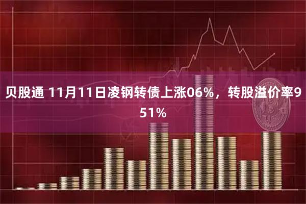 贝股通 11月11日凌钢转债上涨06%，转股溢价率951%