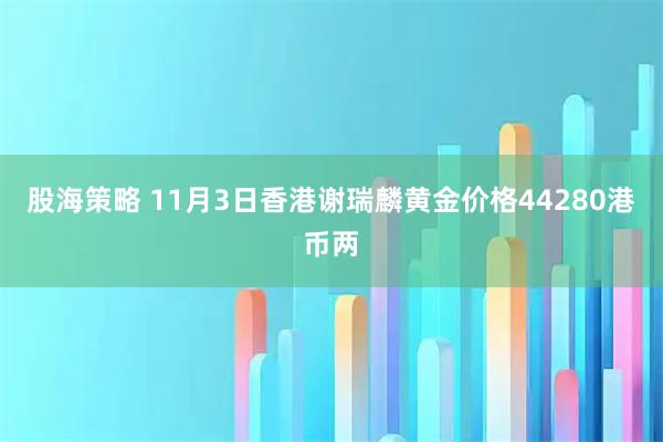 股海策略 11月3日香港谢瑞麟黄金价格44280港币两