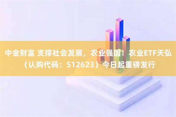 中金财富 支撑社会发展，农业强国！农业ETF天弘（认购代码：512623）今日起重磅发行