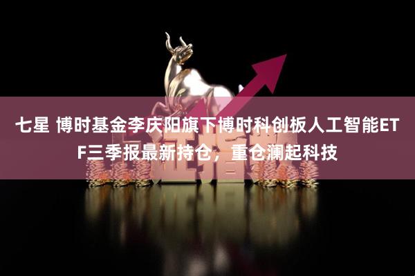 七星 博时基金李庆阳旗下博时科创板人工智能ETF三季报最新持仓，重仓澜起科技