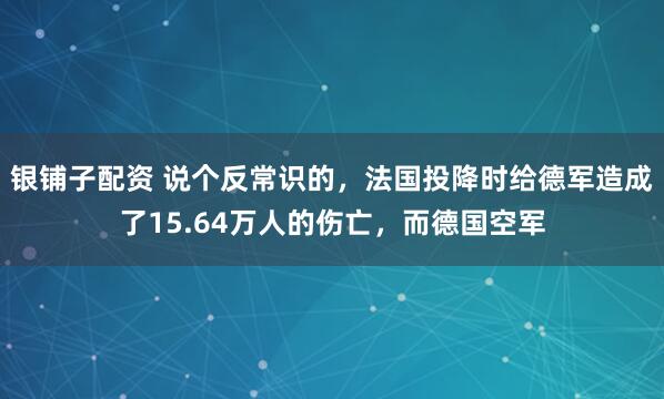 银铺子配资 说个反常识的,法国投降时给德军造成了15.64万人的伤亡,而德国空军