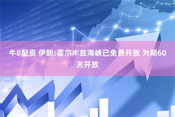 牛8配资 伊朗:霍尔木兹海峡已免费开放 为期60天开放